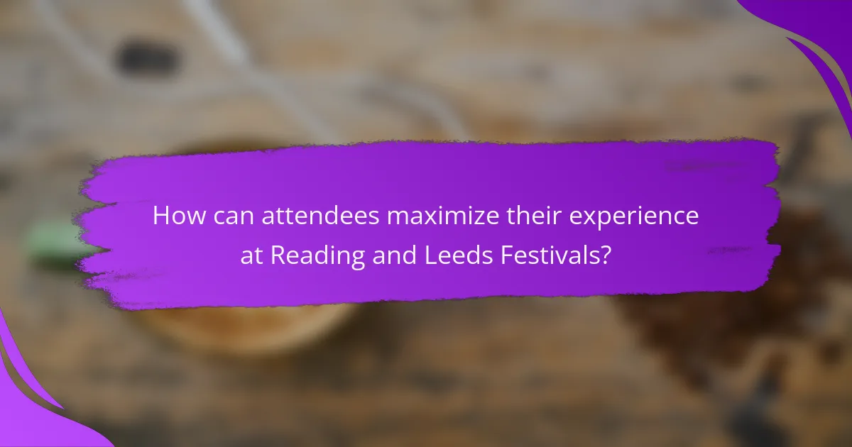How can attendees maximize their experience at Reading and Leeds Festivals?